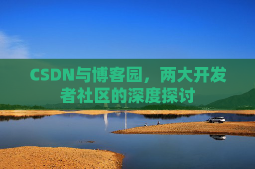 CSDN与博客园，两大开发者社区的深度探讨